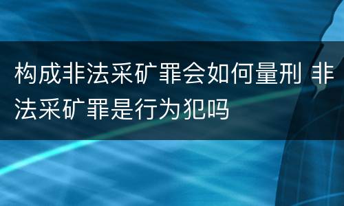 构成非法采矿罪会如何量刑 非法采矿罪是行为犯吗