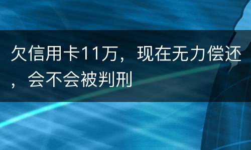 欠信用卡11万，现在无力偿还，会不会被判刑