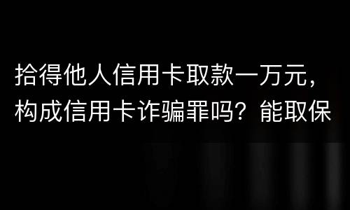 拾得他人信用卡取款一万元，构成信用卡诈骗罪吗？能取保吗