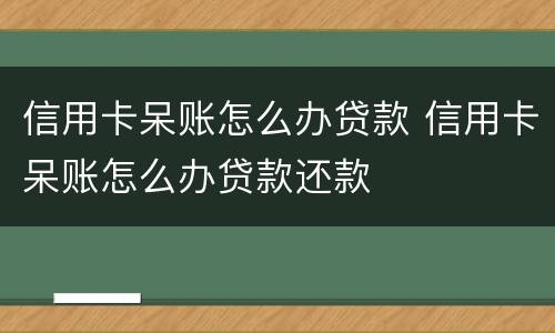 信用卡呆账怎么办贷款 信用卡呆账怎么办贷款还款