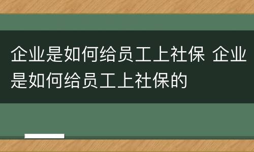 企业是如何给员工上社保 企业是如何给员工上社保的