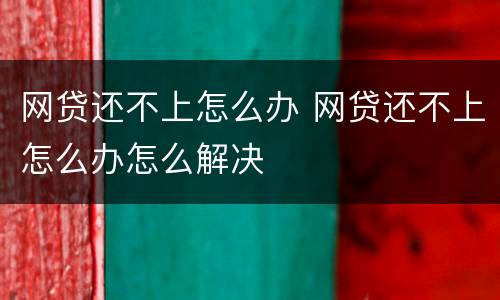 网贷还不上怎么办 网贷还不上怎么办怎么解决