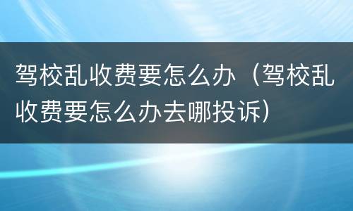 驾校乱收费要怎么办（驾校乱收费要怎么办去哪投诉）