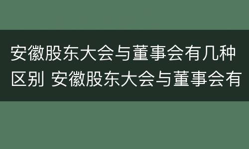 安徽股东大会与董事会有几种区别 安徽股东大会与董事会有几种区别呢