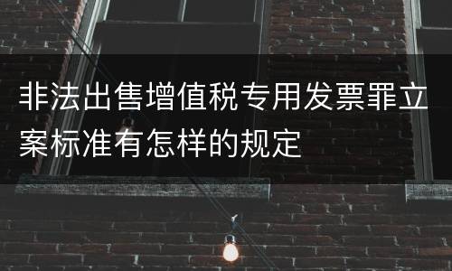 非法出售增值税专用发票罪立案标准有怎样的规定