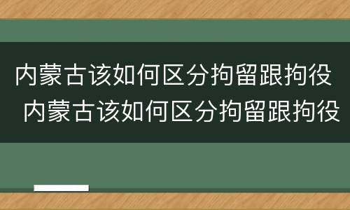 内蒙古该如何区分拘留跟拘役 内蒙古该如何区分拘留跟拘役呢