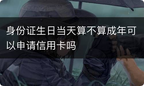 身份证生日当天算不算成年可以申请信用卡吗