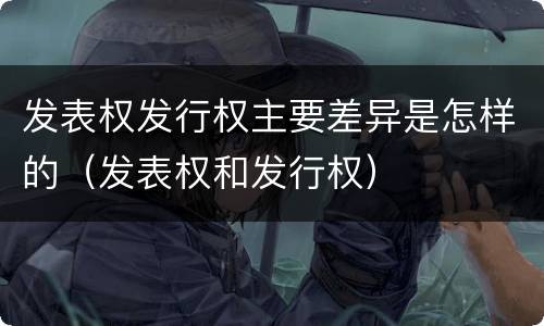 发表权发行权主要差异是怎样的（发表权和发行权）