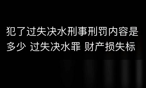 犯了过失决水刑事刑罚内容是多少 过失决水罪 财产损失标准