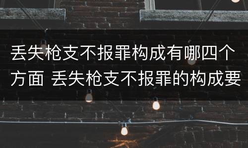 丢失枪支不报罪构成有哪四个方面 丢失枪支不报罪的构成要件