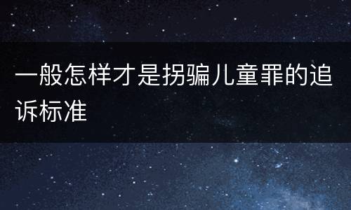 一般怎样才是拐骗儿童罪的追诉标准