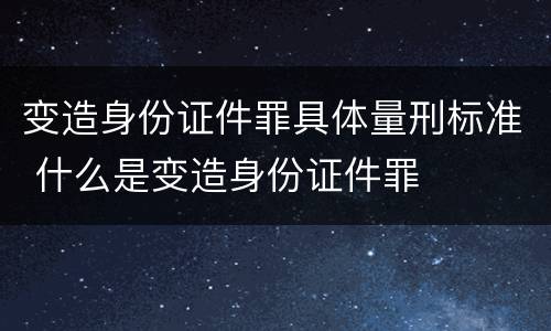 变造身份证件罪具体量刑标准 什么是变造身份证件罪
