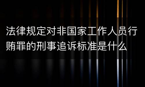 法律规定对非国家工作人员行贿罪的刑事追诉标准是什么