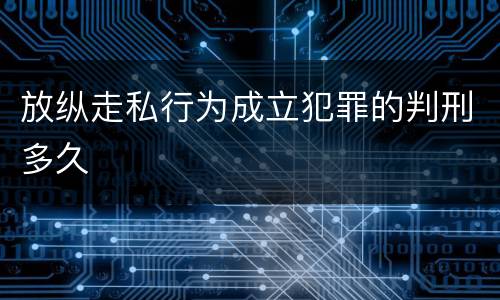 放纵走私行为成立犯罪的判刑多久