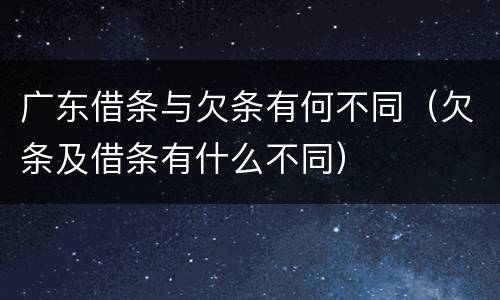 广东借条与欠条有何不同（欠条及借条有什么不同）