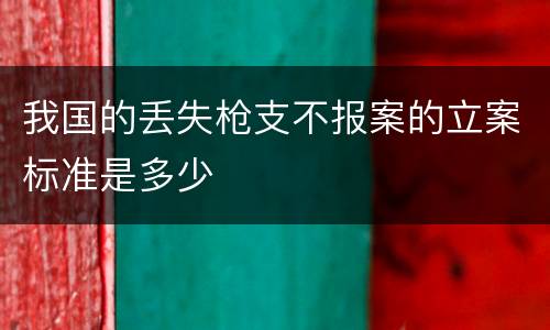 我国的丢失枪支不报案的立案标准是多少