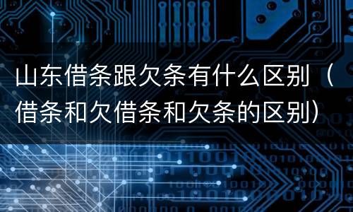山东借条跟欠条有什么区别（借条和欠借条和欠条的区别）