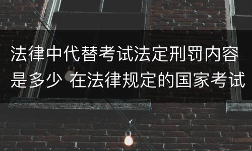 法律中代替考试法定刑罚内容是多少 在法律规定的国家考试中,触犯《刑法》,将面临哪些处罚