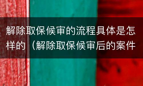 解除取保候审的流程具体是怎样的（解除取保候审后的案件怎么办理?）