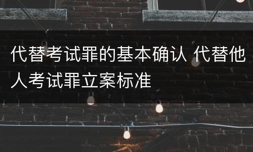 代替考试罪的基本确认 代替他人考试罪立案标准