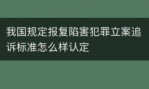 我国规定报复陷害犯罪立案追诉标准怎么样认定