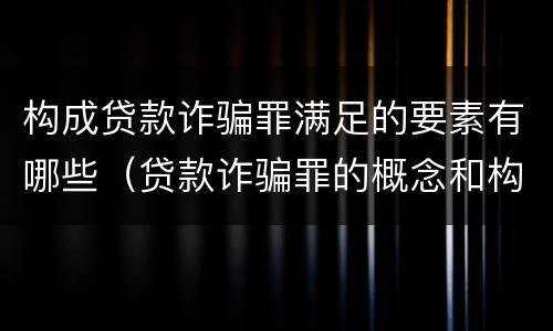 构成贷款诈骗罪满足的要素有哪些（贷款诈骗罪的概念和构成要件）