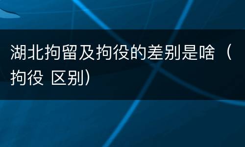 湖北拘留及拘役的差别是啥（拘役 区别）