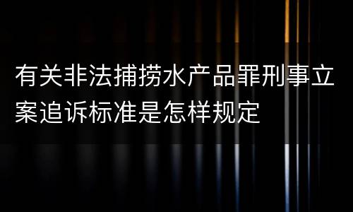 有关非法捕捞水产品罪刑事立案追诉标准是怎样规定