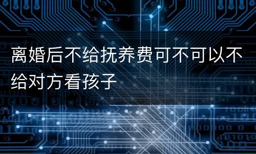 离婚后不给抚养费可不可以不给对方看孩子