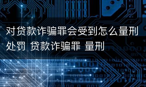 对贷款诈骗罪会受到怎么量刑处罚 贷款诈骗罪 量刑