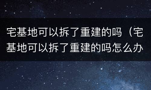 宅基地可以拆了重建的吗（宅基地可以拆了重建的吗怎么办）