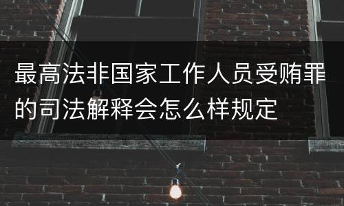 最高法非国家工作人员受贿罪的司法解释会怎么样规定