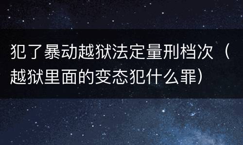 犯了暴动越狱法定量刑档次（越狱里面的变态犯什么罪）
