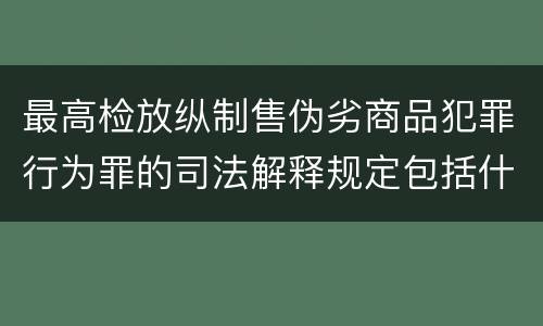 最高检放纵制售伪劣商品犯罪行为罪的司法解释规定包括什么主要内容