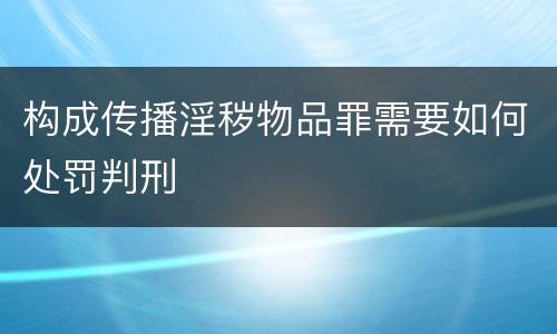 构成传播淫秽物品罪需要如何处罚判刑