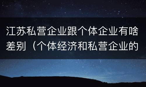 江苏私营企业跟个体企业有啥差别（个体经济和私营企业的区别）