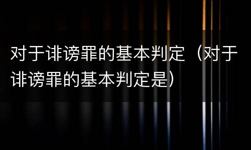 对于诽谤罪的基本判定（对于诽谤罪的基本判定是）