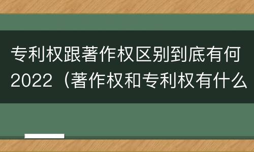 专利权跟著作权区别到底有何2022（著作权和专利权有什么区别）