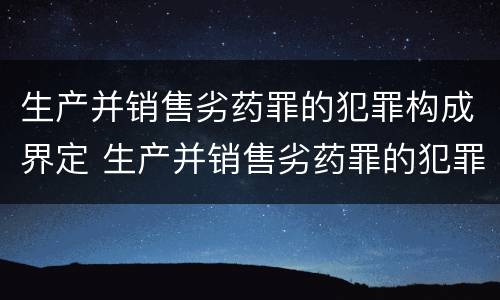 生产并销售劣药罪的犯罪构成界定 生产并销售劣药罪的犯罪构成界定为