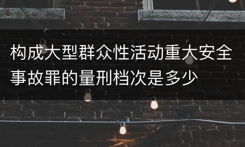 构成大型群众性活动重大安全事故罪的量刑档次是多少