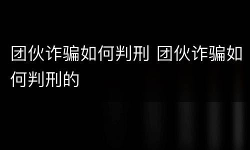 团伙诈骗如何判刑 团伙诈骗如何判刑的