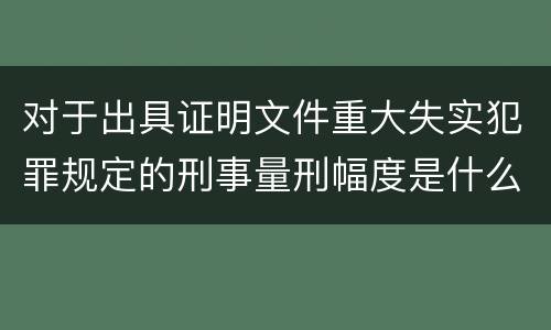 对于出具证明文件重大失实犯罪规定的刑事量刑幅度是什么