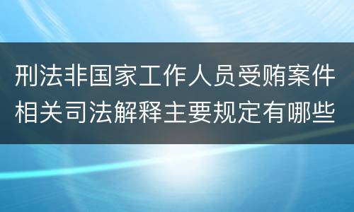 刑法非国家工作人员受贿案件相关司法解释主要规定有哪些