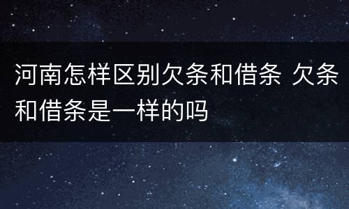 河南怎样区别欠条和借条 欠条和借条是一样的吗