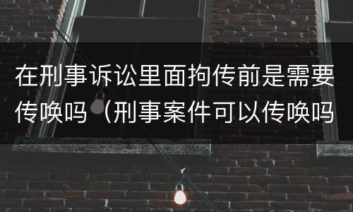 在刑事诉讼里面拘传前是需要传唤吗（刑事案件可以传唤吗）