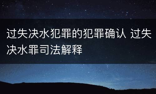 过失决水犯罪的犯罪确认 过失决水罪司法解释
