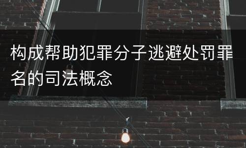 构成帮助犯罪分子逃避处罚罪名的司法概念