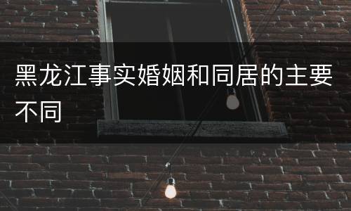 黑龙江事实婚姻和同居的主要不同