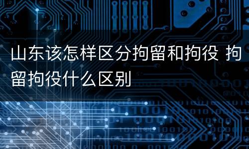 山东该怎样区分拘留和拘役 拘留拘役什么区别