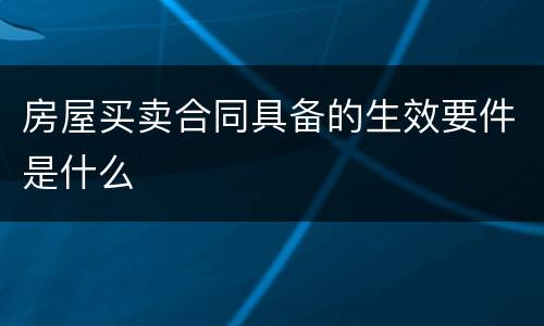 房屋买卖合同具备的生效要件是什么